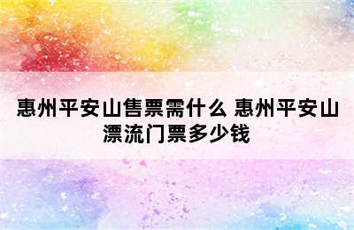 惠州平安山售票需什么 惠州平安山漂流门票多少钱